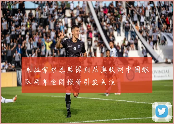 米拉索尔总监保利尼奥收到中国球队两年合同报价引发关注