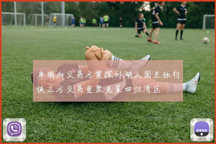 库明加交易方案探讨湖人国王独行侠三方交易重聚克莱回归湾区