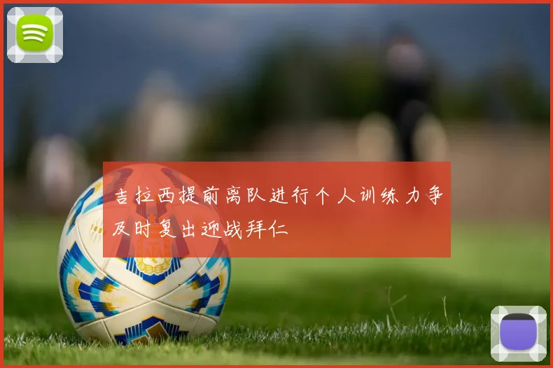 吉拉西提前离队进行个人训练力争及时复出迎战拜仁