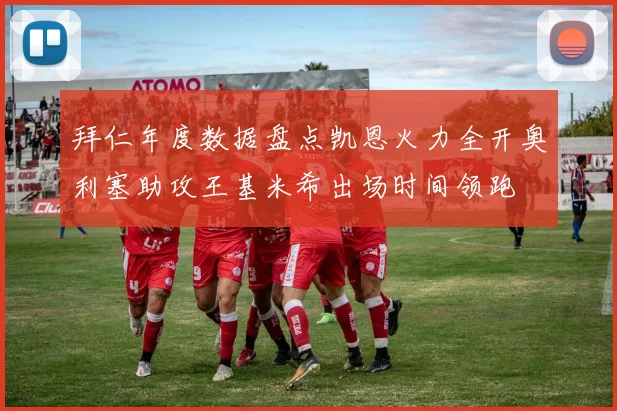 拜仁年度数据盘点凯恩火力全开奥利塞助攻王基米希出场时间领跑