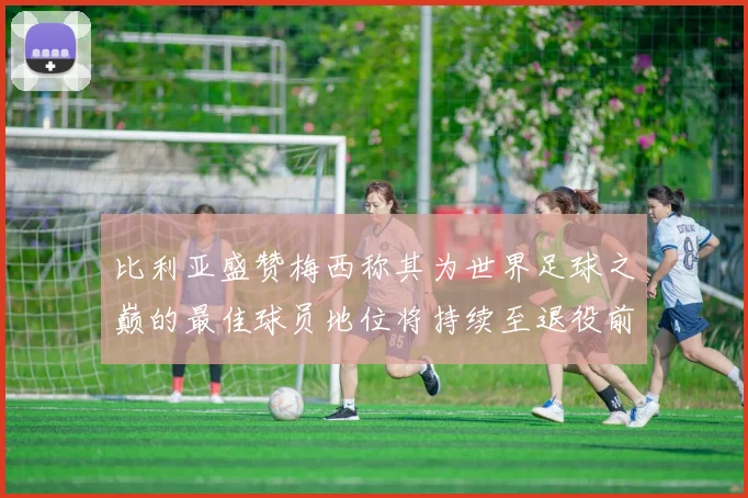 比利亚盛赞梅西称其为世界足球之巅的最佳球员地位将持续至退役前