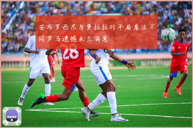 安布罗西尼与费拉拉对平局看法不同罗马遗憾米兰满意