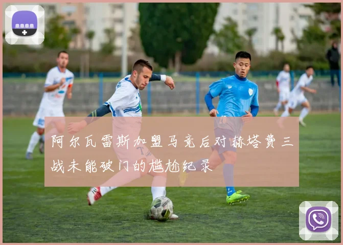 阿尔瓦雷斯加盟马竞后对赫塔费三战未能破门的尴尬纪录
