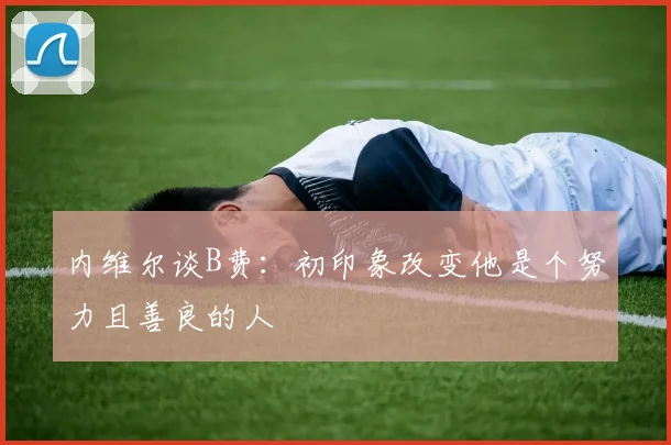 内维尔谈B费：初印象改变他是个努力且善良的人