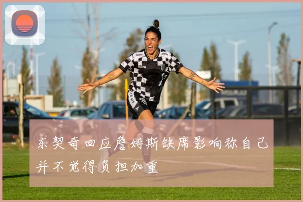 东契奇回应詹姆斯缺席影响称自己并不觉得负担加重