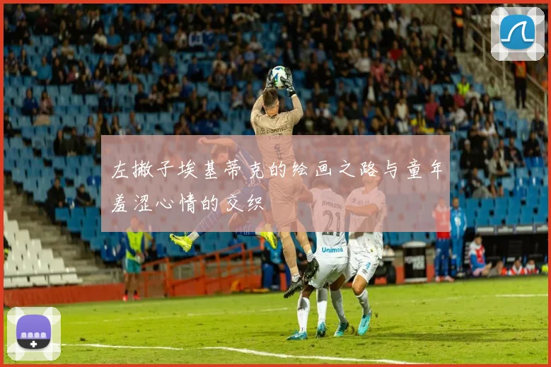 左撇子埃基蒂克的绘画之路与童年羞涩心情的交织