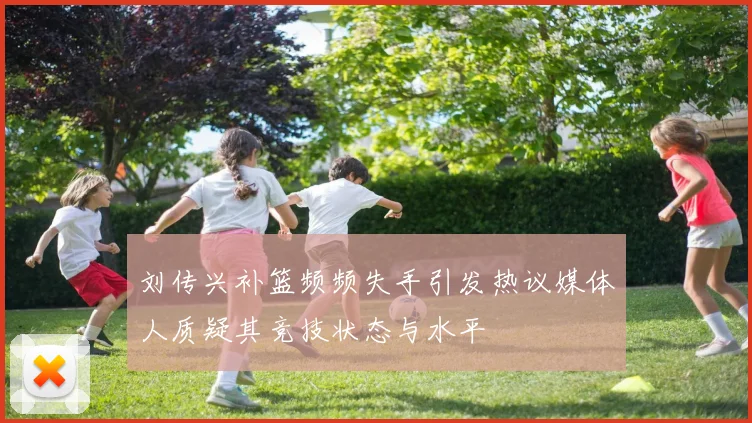 刘传兴补篮频频失手引发热议媒体人质疑其竞技状态与水平