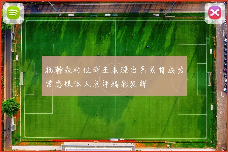 杨瀚森对位海王表现出色或将成为常态媒体人点评精彩发挥