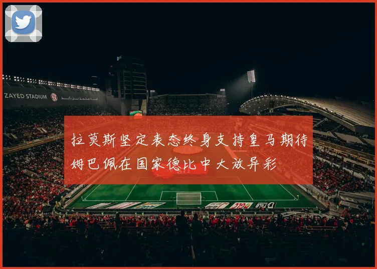 拉莫斯坚定表态终身支持皇马期待姆巴佩在国家德比中大放异彩