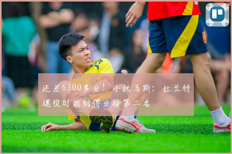 还差6300多分！小托马斯：杜兰特退役时能到得分榜第二名