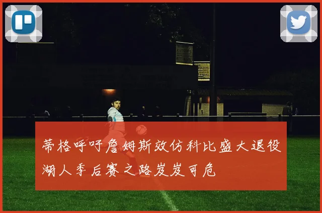 蒂格呼吁詹姆斯效仿科比盛大退役湖人季后赛之路岌岌可危
