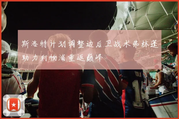 斯洛特计划调整边后卫战术弗林蓬助力利物浦重返巅峰