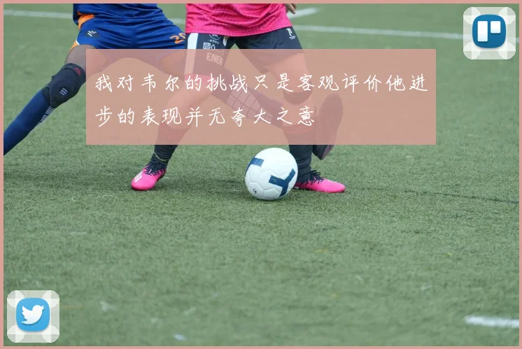 我对韦尔的挑战只是客观评价他进步的表现并无夸大之意