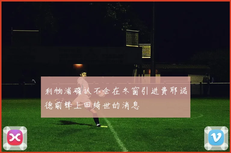 利物浦确认不会在冬窗引进费耶诺德前锋上田绮世的消息