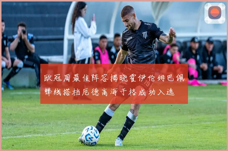 欧冠周最佳阵容揭晓霍伊伦姆巴佩锋线搭档厄德高海于格成功入选