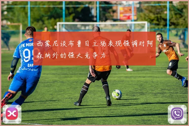西蒙尼谈布鲁日主场表现强调对阿森纳外的强大竞争力