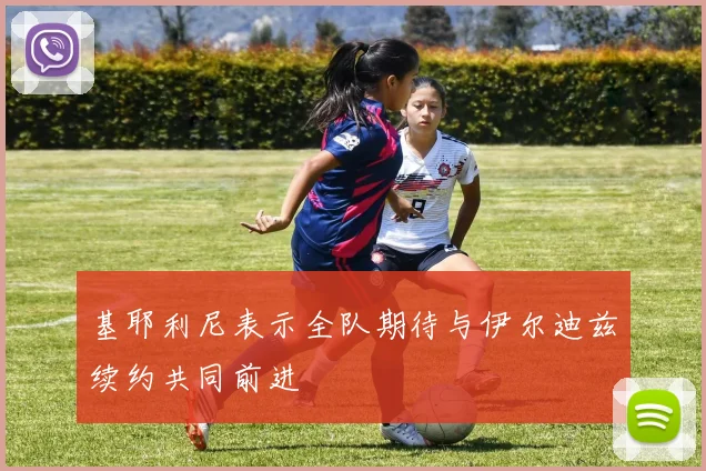 基耶利尼表示全队期待与伊尔迪兹续约共同前进