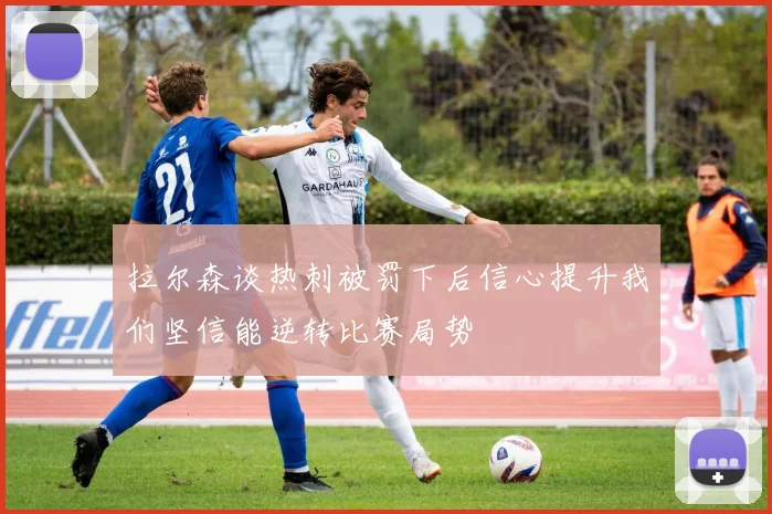 拉尔森谈热刺被罚下后信心提升我们坚信能逆转比赛局势