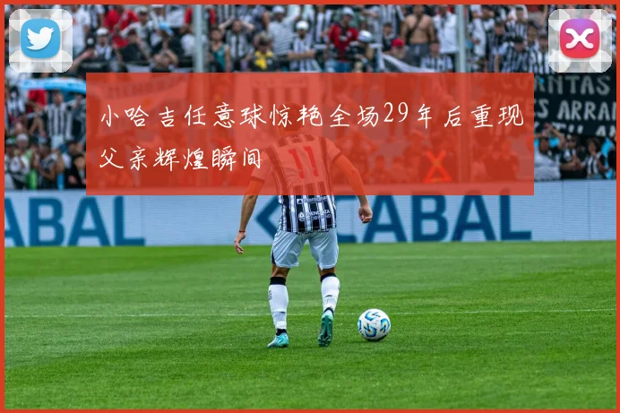 小哈吉任意球惊艳全场29年后重现父亲辉煌瞬间