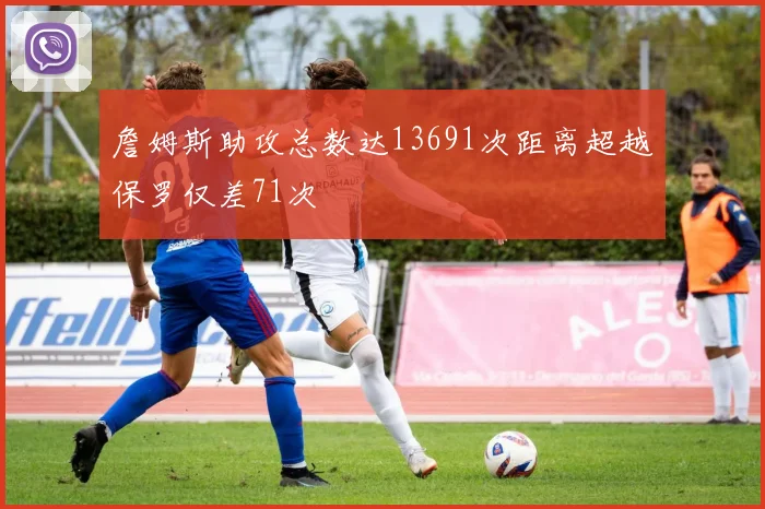詹姆斯助攻总数达13691次距离超越保罗仅差71次