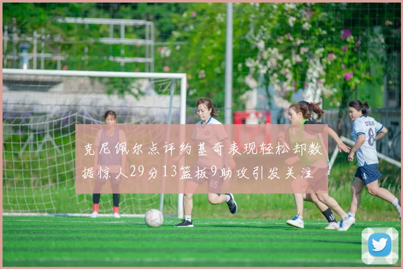 克尼佩尔点评约基奇表现轻松却数据惊人29分13篮板9助攻引发关注