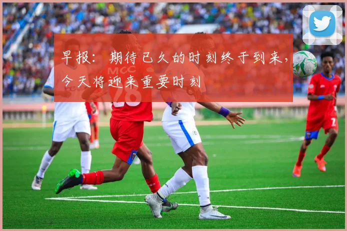 早报：期待已久的时刻终于到来，今天将迎来重要时刻