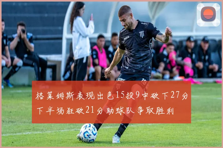 格莱姆斯表现出色15投9中砍下27分下半场狂砍21分助球队争取胜利