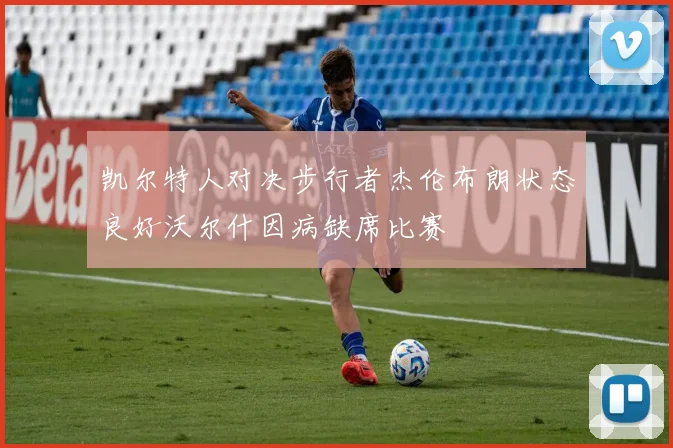 凯尔特人对决步行者杰伦布朗状态良好沃尔什因病缺席比赛