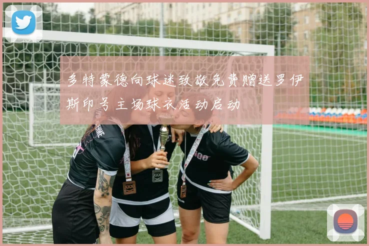 多特蒙德向球迷致敬免费赠送罗伊斯印号主场球衣活动启动