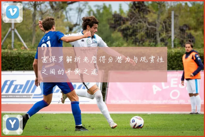 富保罗解析老詹得分潜力与观赏性之间的平衡之道