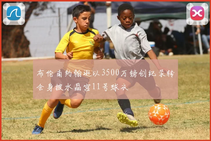 布伦南约翰逊以3500万镑创纪录转会身披水晶宫11号球衣