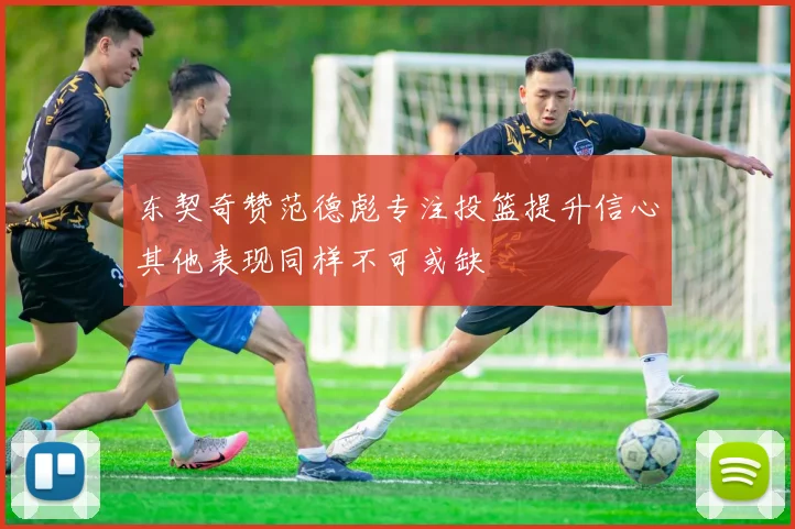 东契奇赞范德彪专注投篮提升信心其他表现同样不可或缺