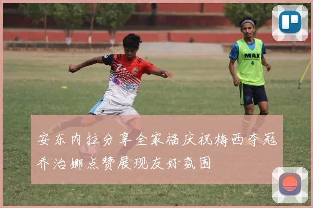 安东内拉分享全家福庆祝梅西夺冠乔治娜点赞展现友好氛围