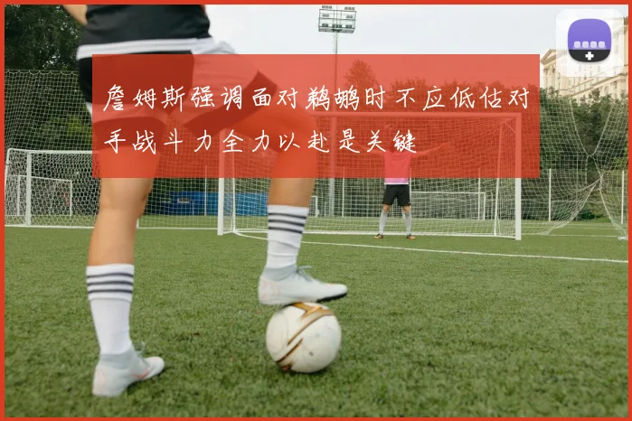 詹姆斯强调面对鹈鹕时不应低估对手战斗力全力以赴是关键